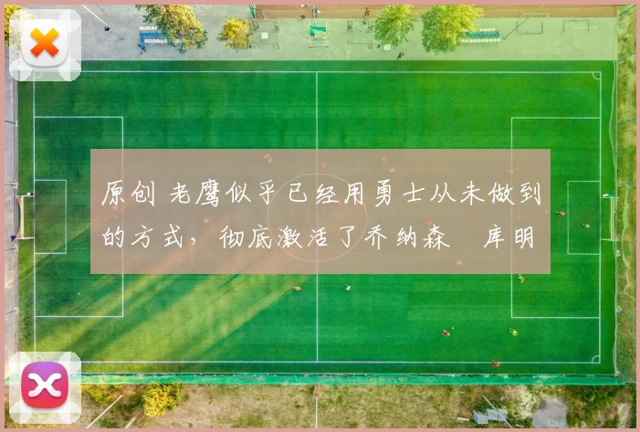 原创 老鹰似乎已经用勇士从未做到的方式，彻底激活了乔纳森・库明加