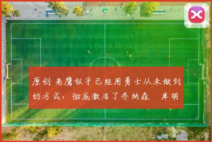 原创 老鹰似乎已经用勇士从未做到的方式，彻底激活了乔纳森・库明加