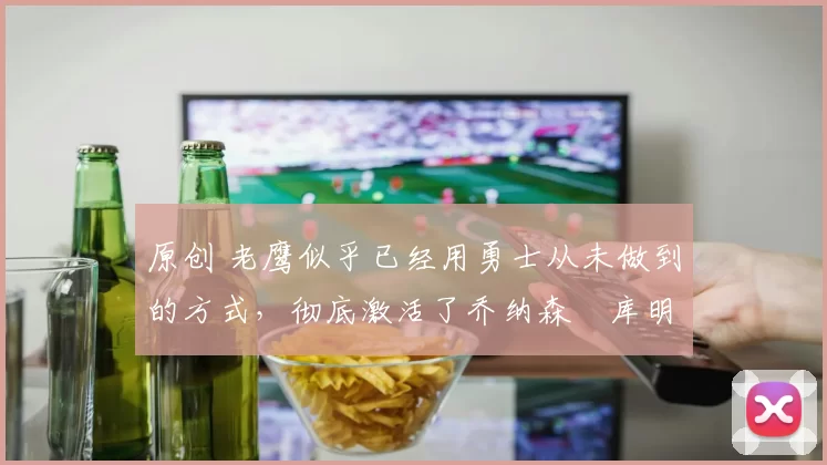 原创 老鹰似乎已经用勇士从未做到的方式,彻底激活了乔纳森・库明加