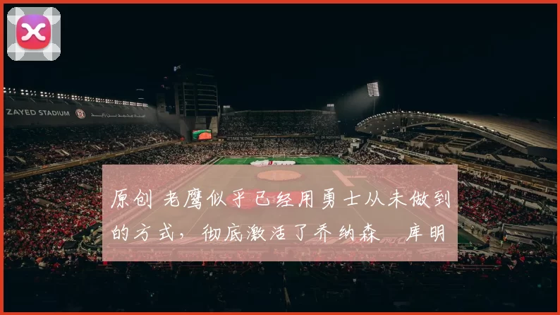 原创 老鹰似乎已经用勇士从未做到的方式，彻底激活了乔纳森・库明加