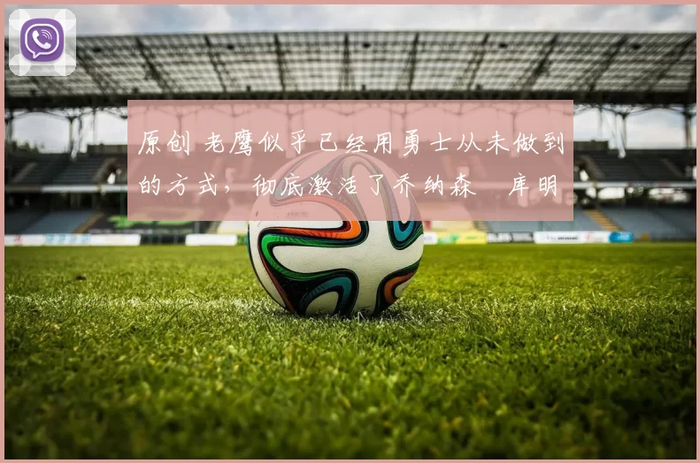 原创 老鹰似乎已经用勇士从未做到的方式,彻底激活了乔纳森・库明加