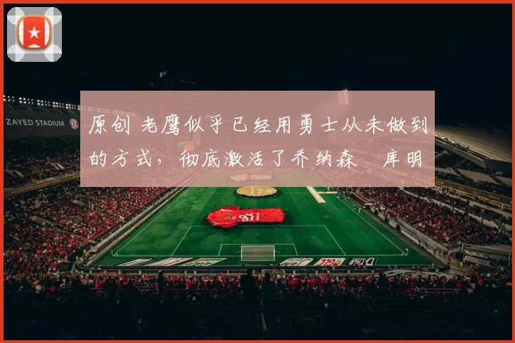 原创 老鹰似乎已经用勇士从未做到的方式，彻底激活了乔纳森・库明加