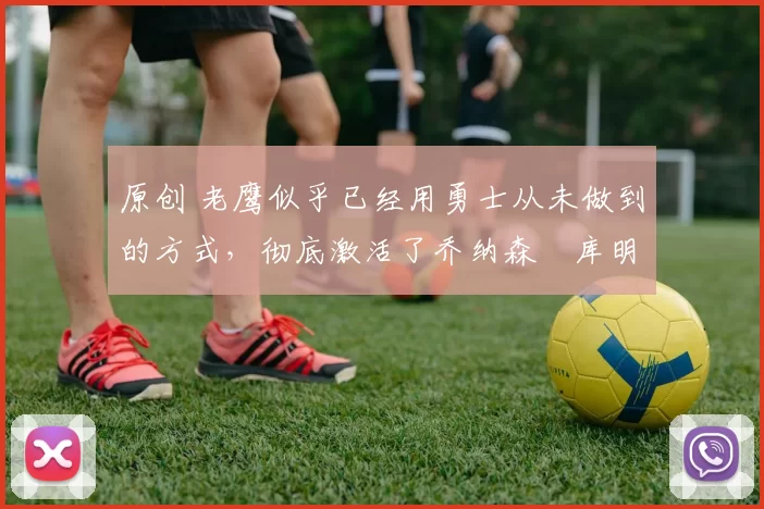 原创 老鹰似乎已经用勇士从未做到的方式,彻底激活了乔纳森・库明加