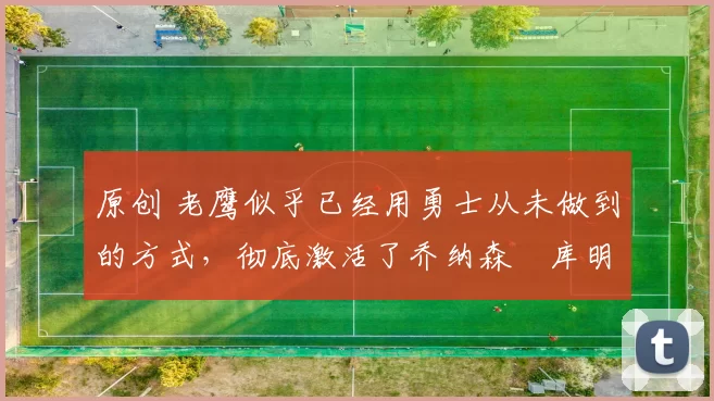 原创 老鹰似乎已经用勇士从未做到的方式，彻底激活了乔纳森・库明加