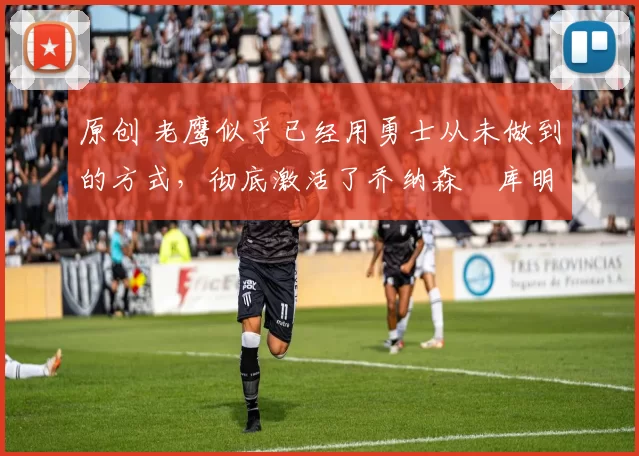 原创 老鹰似乎已经用勇士从未做到的方式,彻底激活了乔纳森・库明加