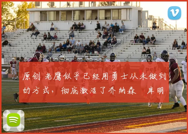 原创 老鹰似乎已经用勇士从未做到的方式，彻底激活了乔纳森・库明加