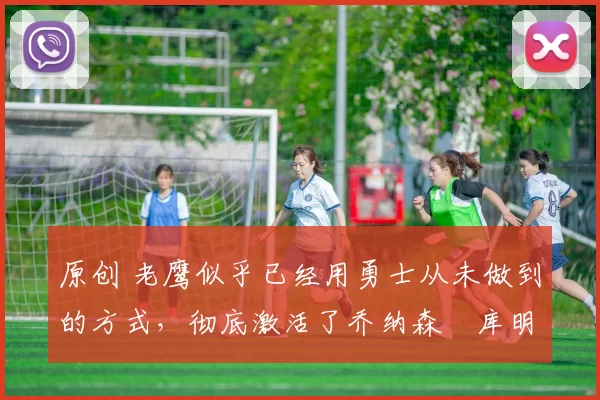 原创 老鹰似乎已经用勇士从未做到的方式,彻底激活了乔纳森・库明加