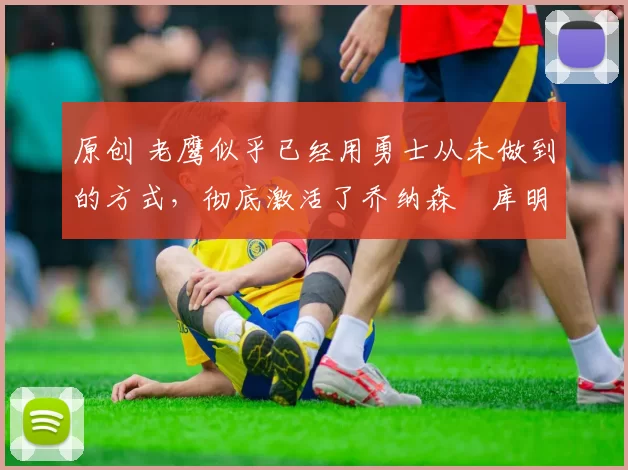 原创 老鹰似乎已经用勇士从未做到的方式,彻底激活了乔纳森・库明加