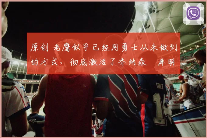 原创 老鹰似乎已经用勇士从未做到的方式,彻底激活了乔纳森・库明加