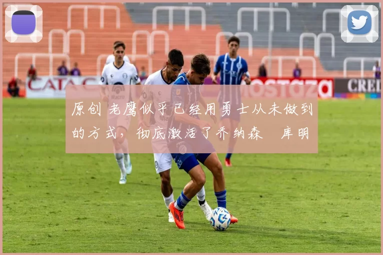原创 老鹰似乎已经用勇士从未做到的方式,彻底激活了乔纳森・库明加