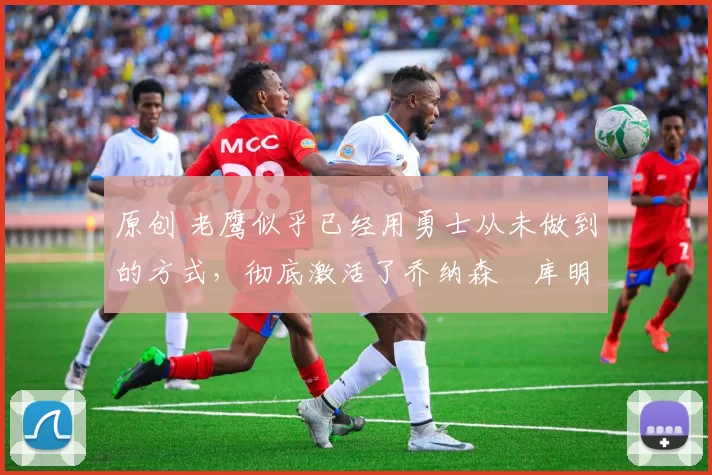 原创 老鹰似乎已经用勇士从未做到的方式,彻底激活了乔纳森・库明加