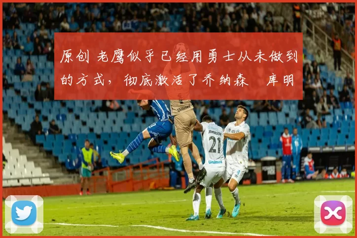 原创 老鹰似乎已经用勇士从未做到的方式，彻底激活了乔纳森・库明加