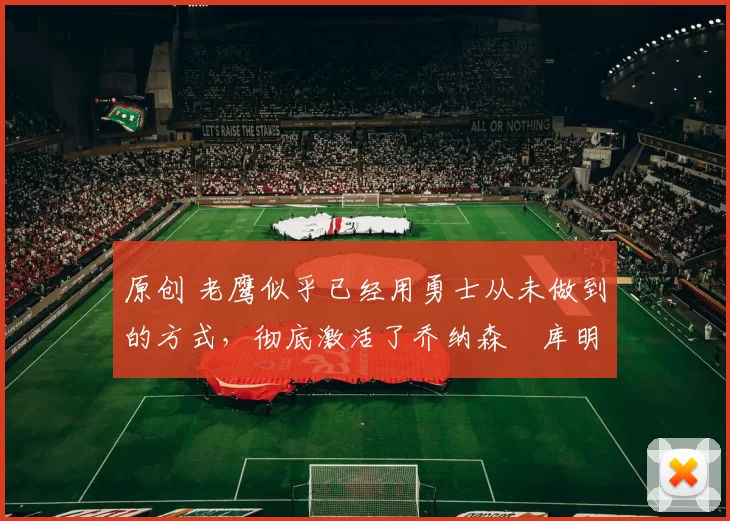 原创 老鹰似乎已经用勇士从未做到的方式，彻底激活了乔纳森・库明加