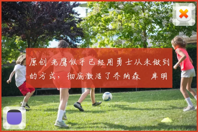 原创 老鹰似乎已经用勇士从未做到的方式，彻底激活了乔纳森・库明加