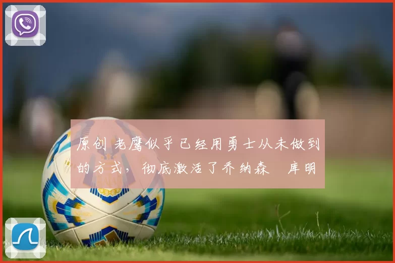 原创 老鹰似乎已经用勇士从未做到的方式,彻底激活了乔纳森・库明加