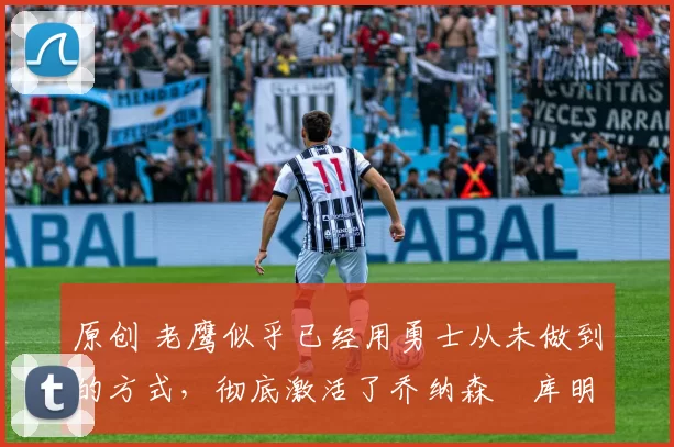 原创 老鹰似乎已经用勇士从未做到的方式,彻底激活了乔纳森・库明加