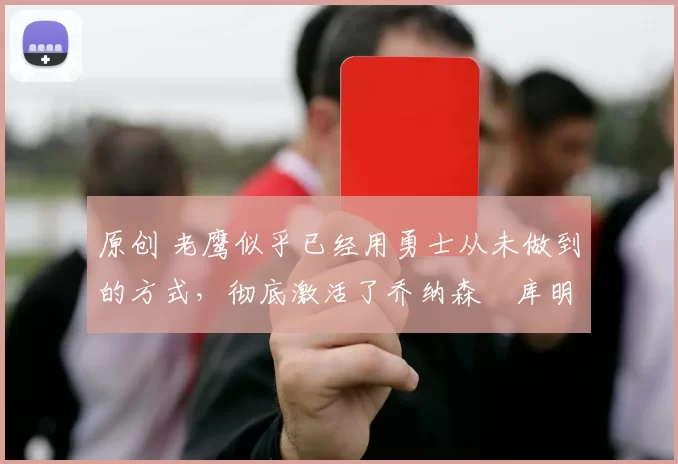 原创 老鹰似乎已经用勇士从未做到的方式，彻底激活了乔纳森・库明加