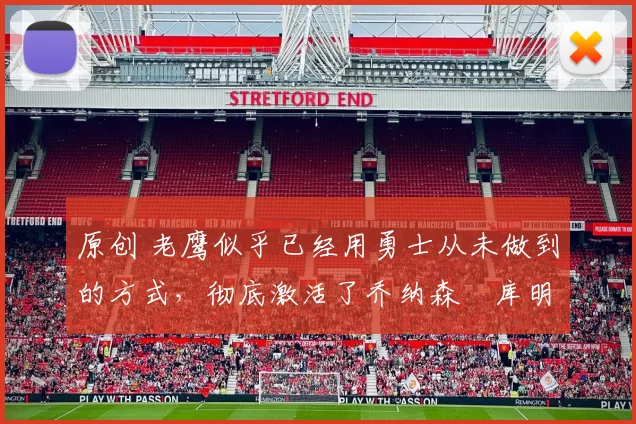 原创 老鹰似乎已经用勇士从未做到的方式,彻底激活了乔纳森・库明加