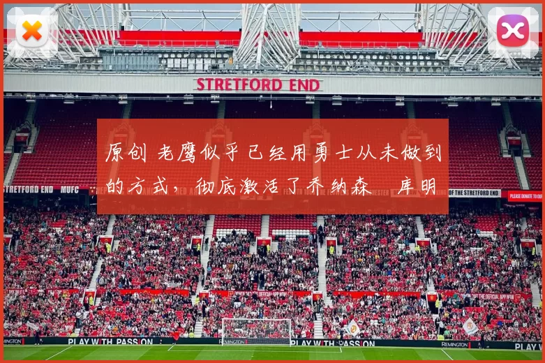 原创 老鹰似乎已经用勇士从未做到的方式，彻底激活了乔纳森・库明加