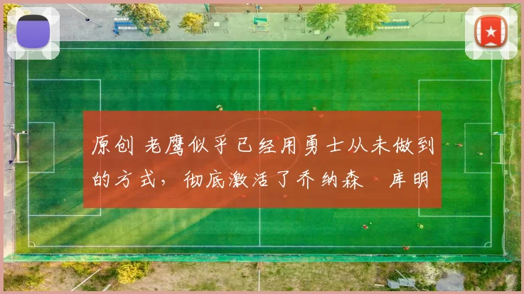 原创 老鹰似乎已经用勇士从未做到的方式，彻底激活了乔纳森・库明加