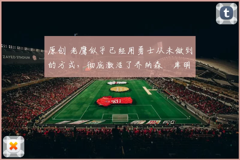 原创 老鹰似乎已经用勇士从未做到的方式,彻底激活了乔纳森・库明加