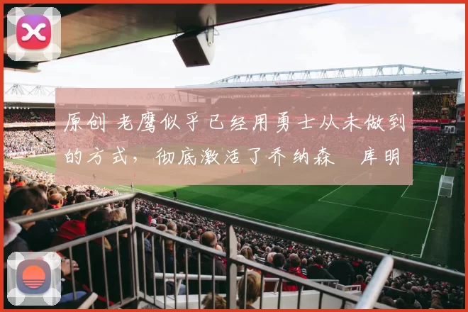 原创 老鹰似乎已经用勇士从未做到的方式，彻底激活了乔纳森・库明加