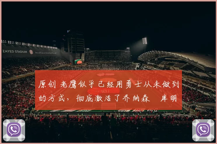 原创 老鹰似乎已经用勇士从未做到的方式,彻底激活了乔纳森・库明加