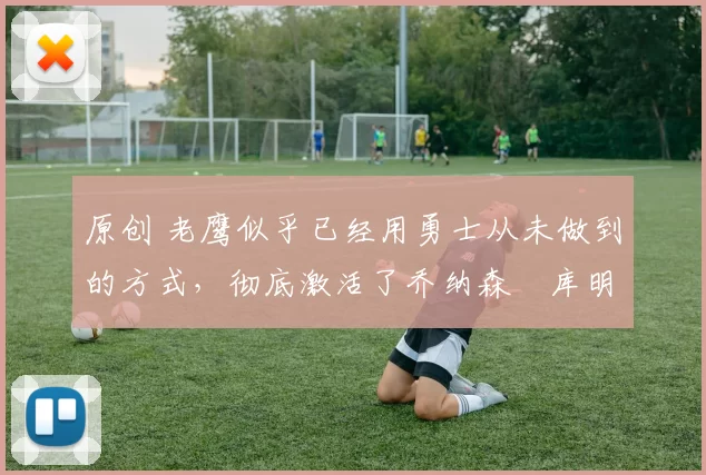 原创 老鹰似乎已经用勇士从未做到的方式，彻底激活了乔纳森・库明加