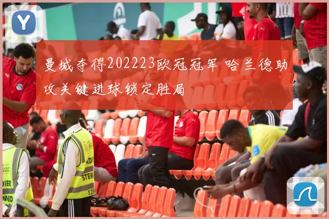 曼城夺得202223欧冠冠军 哈兰德助攻关键进球锁定胜局