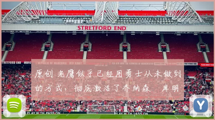 原创 老鹰似乎已经用勇士从未做到的方式，彻底激活了乔纳森・库明加