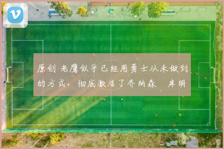 原创 老鹰似乎已经用勇士从未做到的方式,彻底激活了乔纳森・库明加