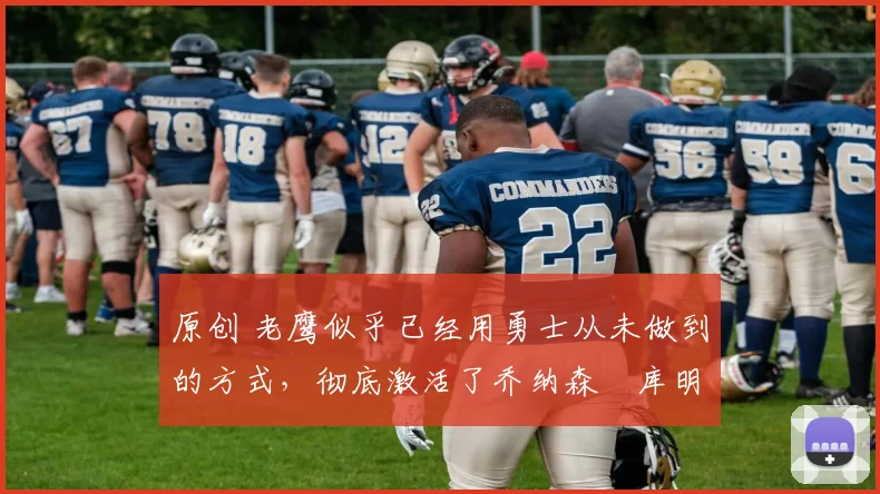 原创 老鹰似乎已经用勇士从未做到的方式，彻底激活了乔纳森・库明加