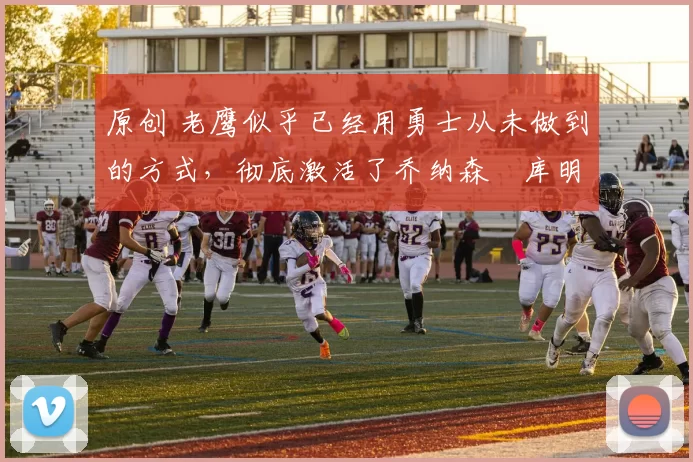 原创 老鹰似乎已经用勇士从未做到的方式,彻底激活了乔纳森・库明加