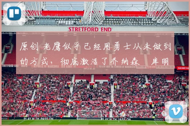 原创 老鹰似乎已经用勇士从未做到的方式，彻底激活了乔纳森・库明加