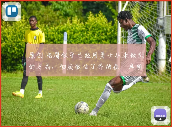原创 老鹰似乎已经用勇士从未做到的方式，彻底激活了乔纳森・库明加