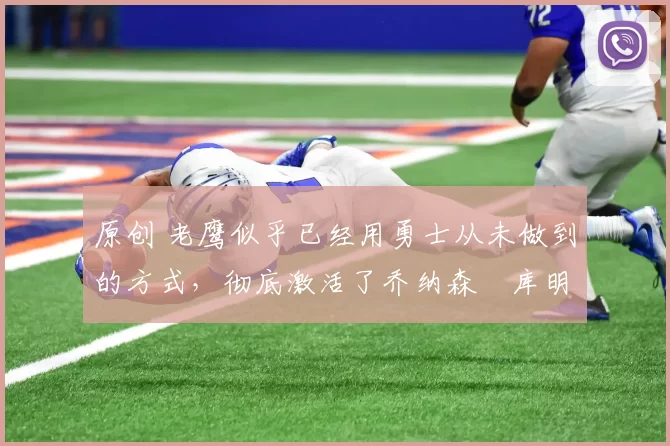 原创 老鹰似乎已经用勇士从未做到的方式，彻底激活了乔纳森・库明加