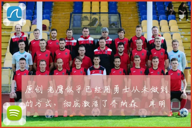 原创 老鹰似乎已经用勇士从未做到的方式,彻底激活了乔纳森・库明加