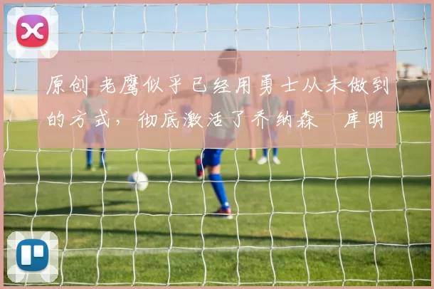 原创 老鹰似乎已经用勇士从未做到的方式，彻底激活了乔纳森・库明加