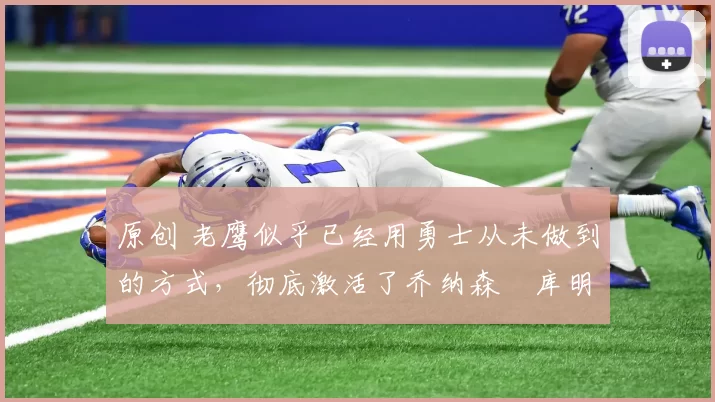 原创 老鹰似乎已经用勇士从未做到的方式，彻底激活了乔纳森・库明加