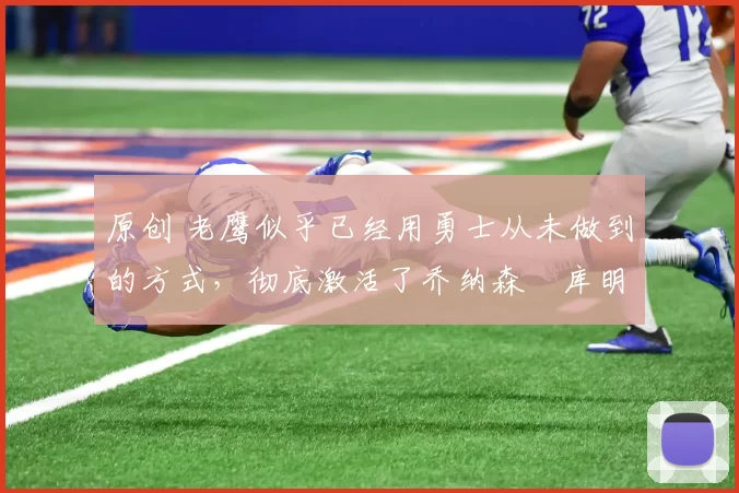 原创 老鹰似乎已经用勇士从未做到的方式，彻底激活了乔纳森・库明加