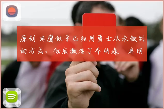 原创 老鹰似乎已经用勇士从未做到的方式,彻底激活了乔纳森・库明加