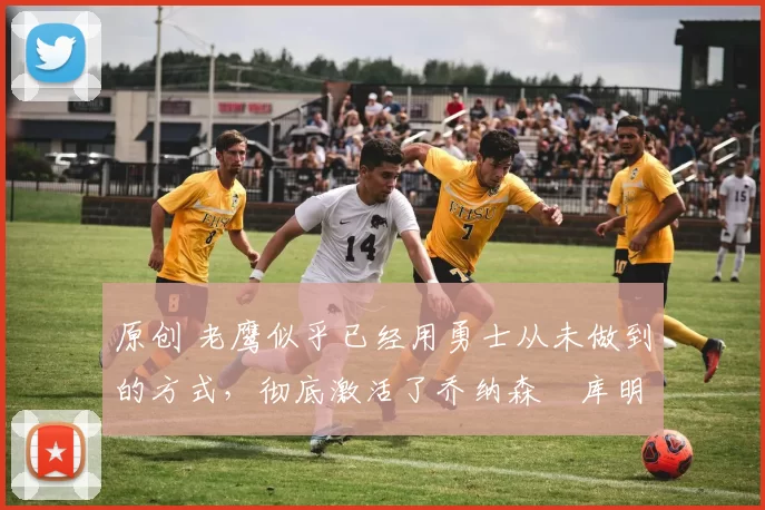 原创 老鹰似乎已经用勇士从未做到的方式,彻底激活了乔纳森・库明加