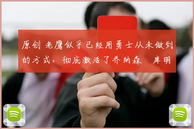 原创 老鹰似乎已经用勇士从未做到的方式，彻底激活了乔纳森・库明加