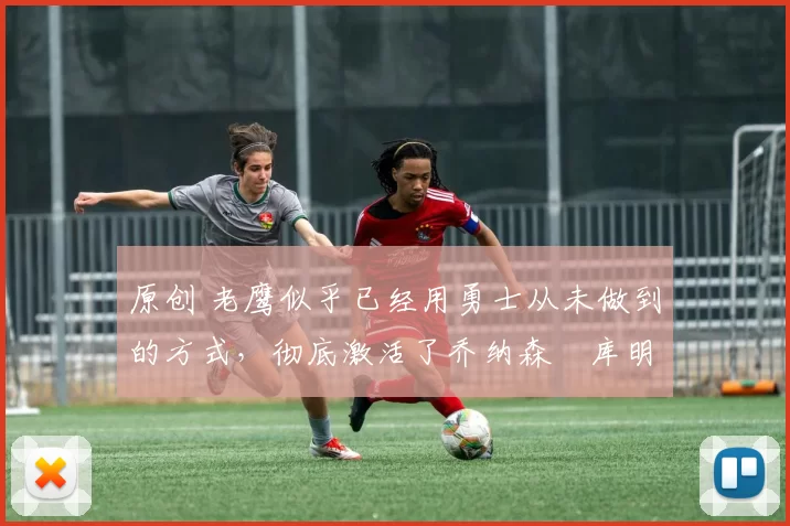 原创 老鹰似乎已经用勇士从未做到的方式,彻底激活了乔纳森・库明加