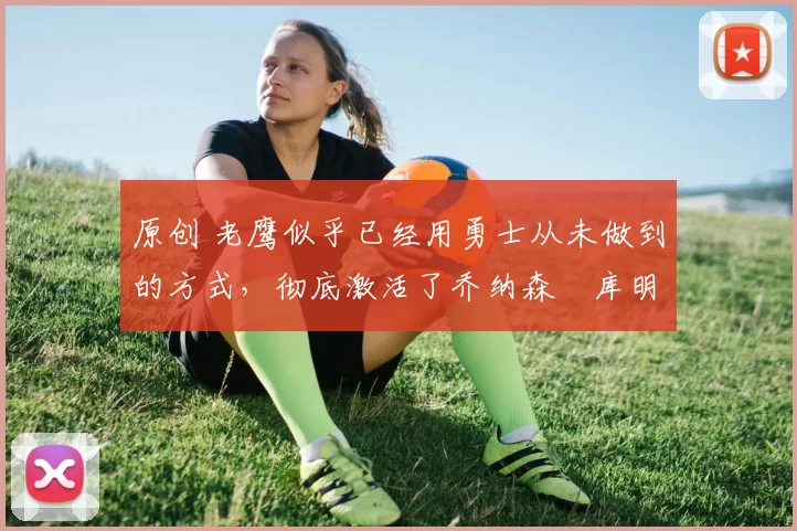 原创 老鹰似乎已经用勇士从未做到的方式,彻底激活了乔纳森・库明加