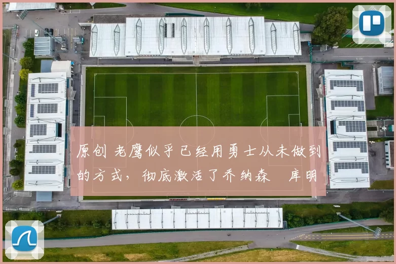 原创 老鹰似乎已经用勇士从未做到的方式，彻底激活了乔纳森・库明加