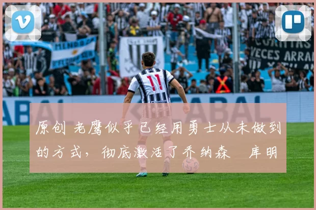 原创 老鹰似乎已经用勇士从未做到的方式,彻底激活了乔纳森・库明加