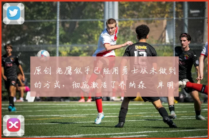 原创 老鹰似乎已经用勇士从未做到的方式，彻底激活了乔纳森・库明加