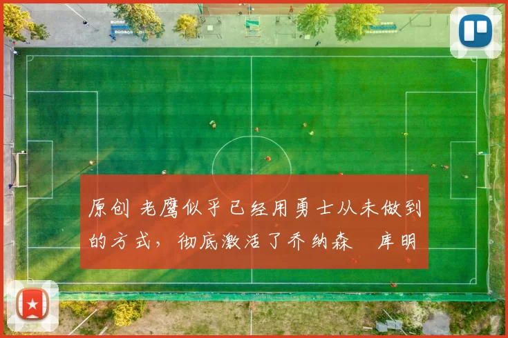 原创 老鹰似乎已经用勇士从未做到的方式，彻底激活了乔纳森・库明加