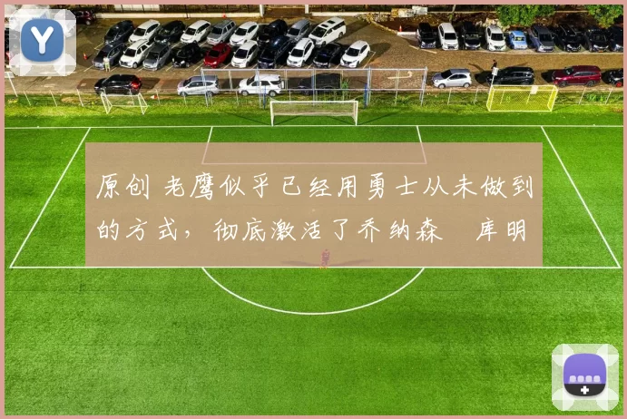 原创 老鹰似乎已经用勇士从未做到的方式,彻底激活了乔纳森・库明加